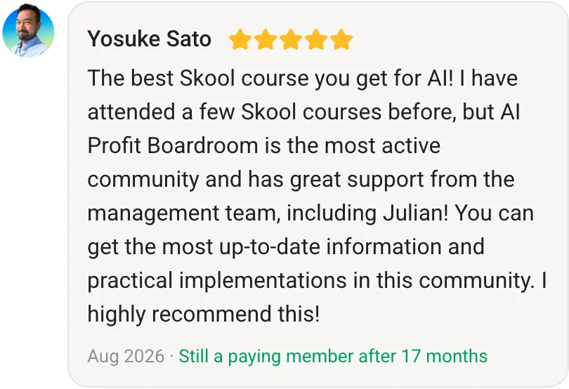 Yosuke Sato, AI Profit Boardroom member review (5 stars, paying member for 17 months): The best Skool course you get for AI! I have attended a few Skool courses before, but AI Profit Boardroom is the most active community and has great support from the management team, including Julian! You can get the most up-to-date information and practical implementations in this community. I highly recommend this!
